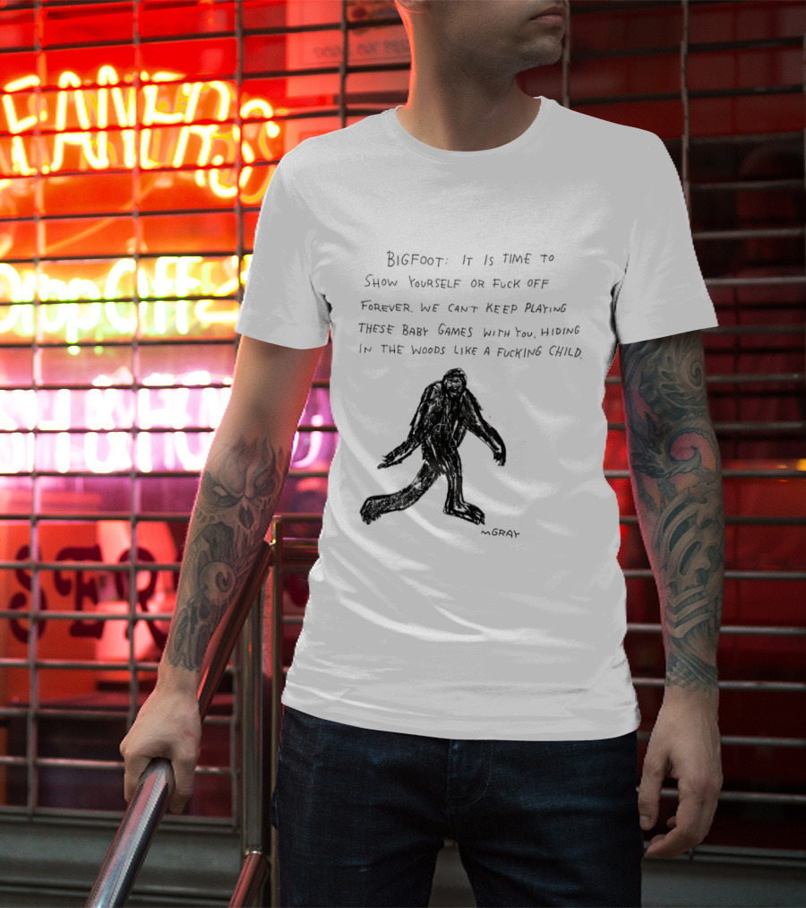 Bigfoot It Is Time To Show Yourself Or Fuck Off Forever Let Your Presence Grace Our Games You Are Like Mystical Gods T-Shirt