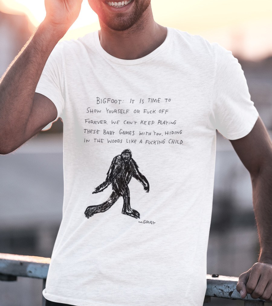 Bigfoot It Is Time To Show Yourself Or Fuck Off Forever Let Your Presence Grace Our Games You Are Like Mystical Gods T-Shirt