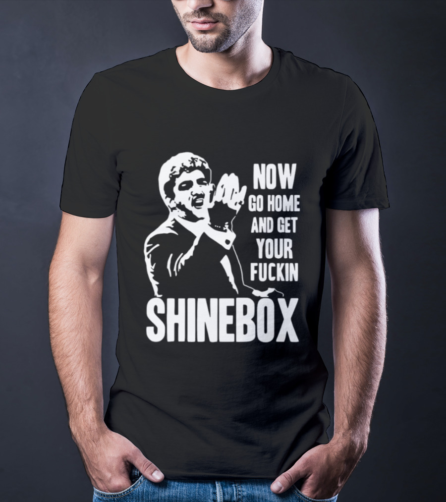 SHINEBOX Now Go Home And Get Your Fuckin T-Shirt