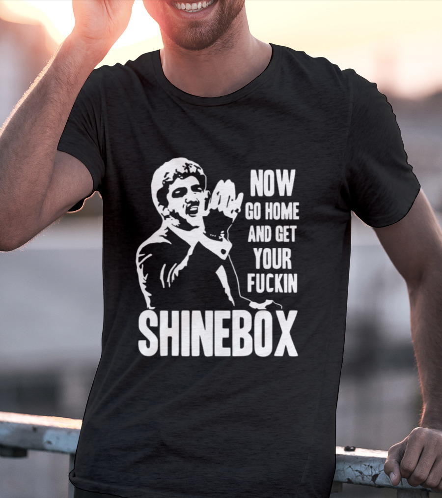 SHINEBOX Now Go Home And Get Your Fuckin T-Shirt