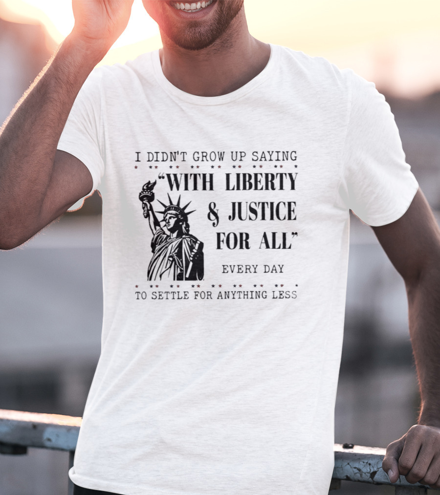 I Didn't Grow Up Saying With Liberty & Justice For All Every Day To Settle For Anything Less Statue Of Liberty T-Shirt