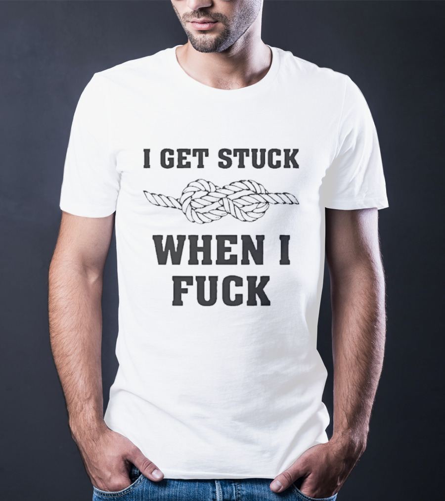 I Get Stuck When I Fuck Knot Rope Humor T-Shirt