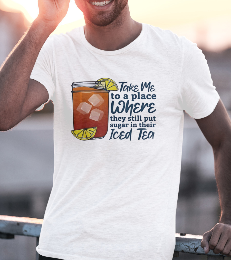 Take Me To A Place Where They Still Put Sugar In Their Iced Tea Classic Beverage T-Shirt