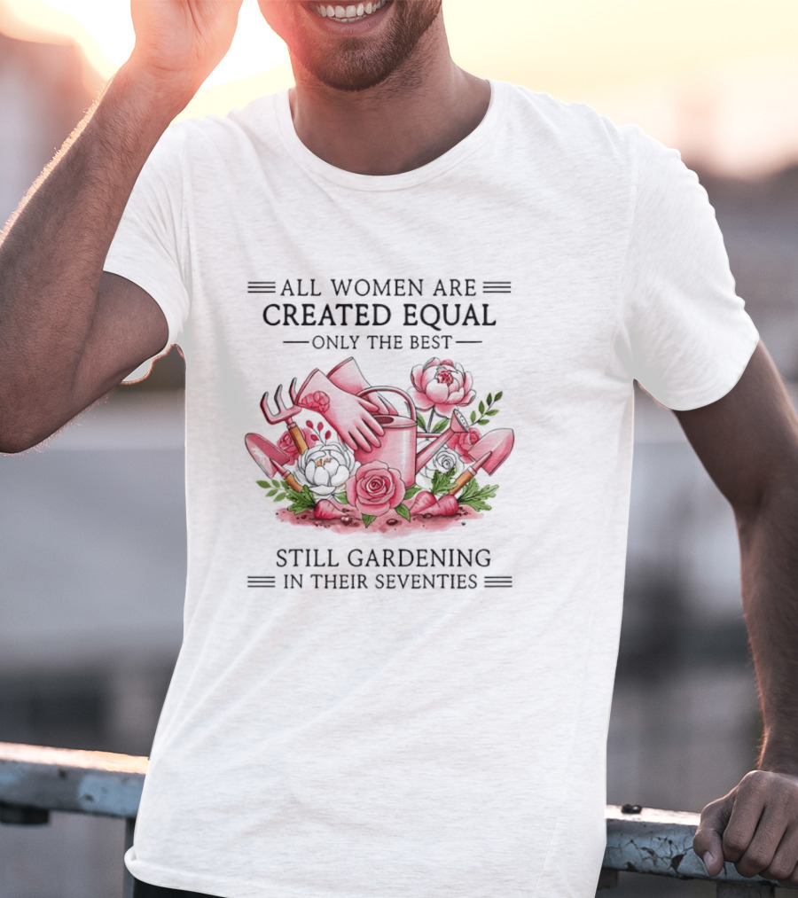 All Women Are Created Equal Only The Best Still Gardening In Their Seventies T-Shirt