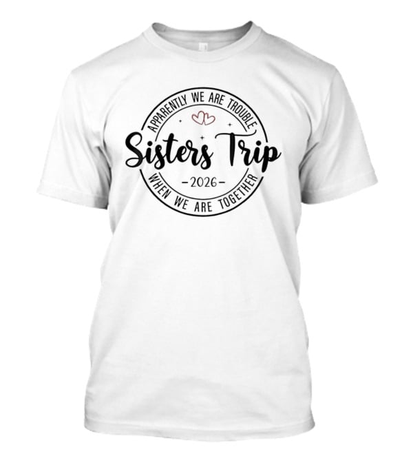 Sisters Trip 2026 Apparently We Are Trouble When We Are Together Hearts T-Shirt