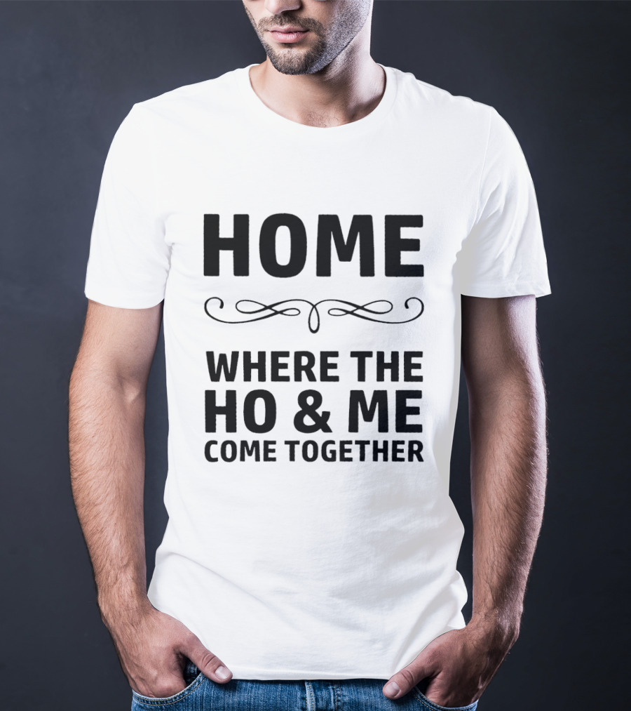 Home Where The Ho And Me Unite Together T-Shirt