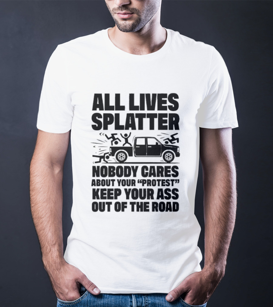 All Lives Splatter Nobody Cares About Your Protest Keep Your Ass Out Of The Road T-Shirt