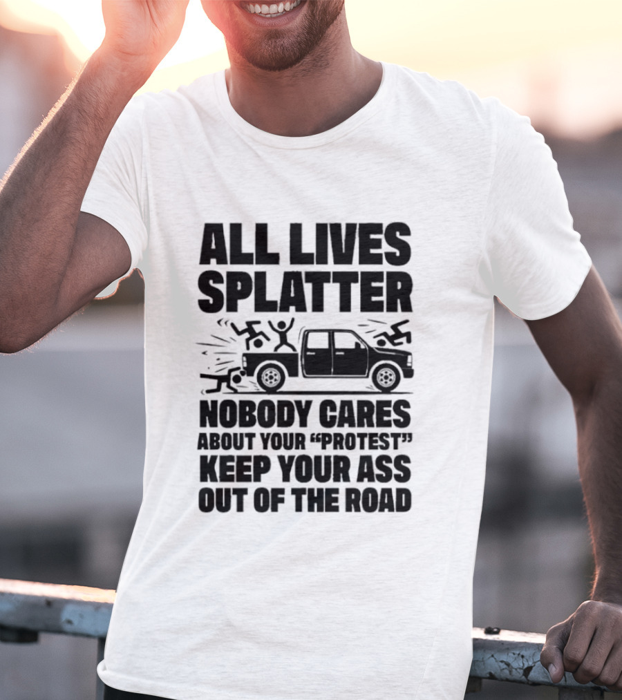 All Lives Splatter Nobody Cares About Your Protest Keep Your Ass Out Of The Road T-Shirt