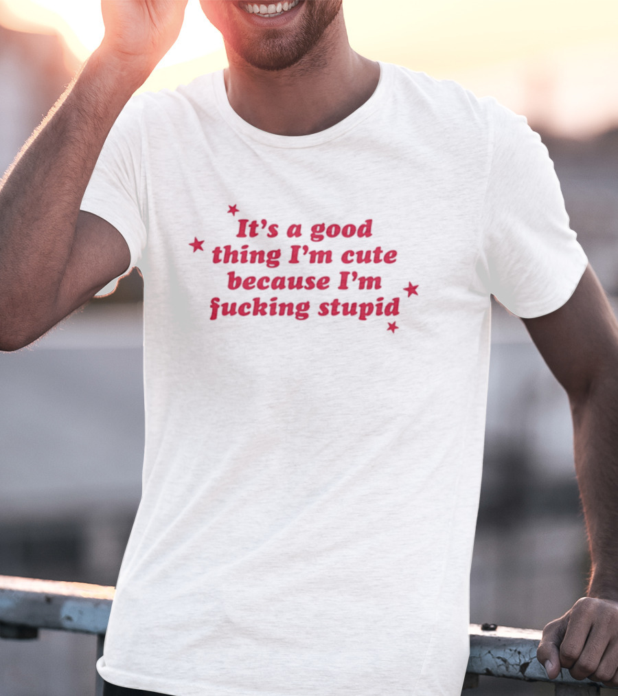 It's A Good Thing I'm Cute Because I'm Fucking Stupid Four Stars T-Shirt