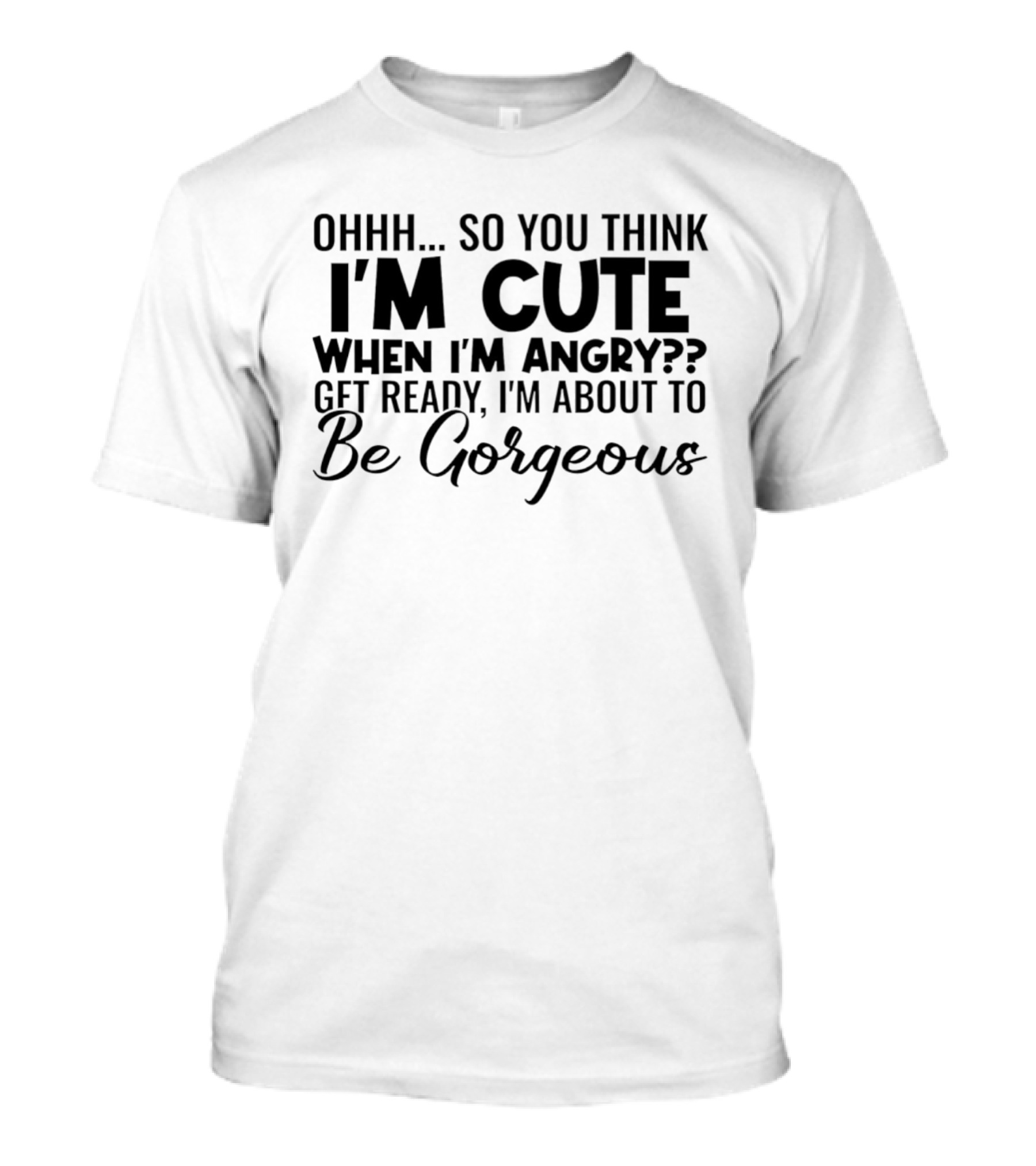 Ohhh So You Think I'm Cute When I'm Angry Get Ready I'm About To Be Gorgeous T-Shirt