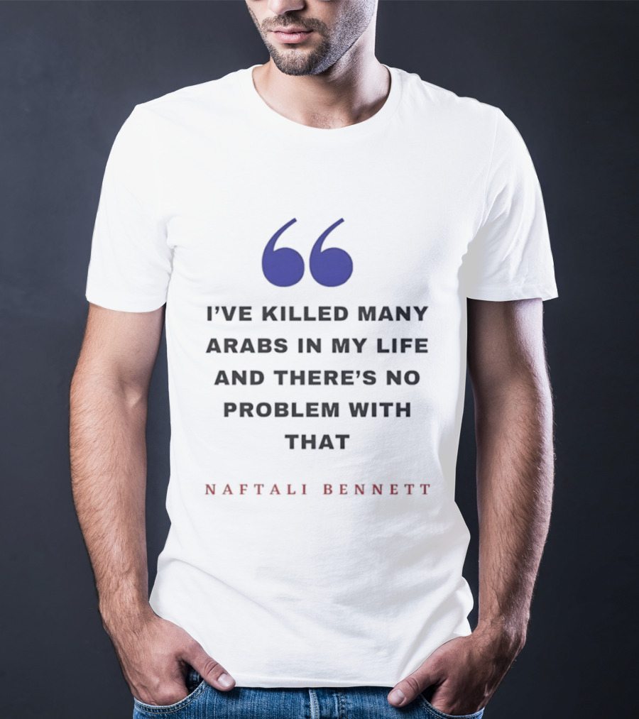 Naftali Bennett I’ve Killed Many Arabs In My Life And There’s No Problem With That T-Shirt