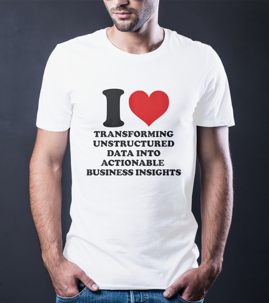 I Love Transforming Unstructured Data Into Actionable Business Insights T-Shirt
