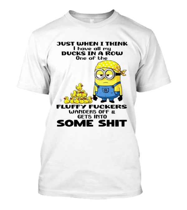 Minion Just When I Think I Have All My Ducks In A Row One Of The Fluffy Wanders Off And Gets Into Some Shit T-Shirt