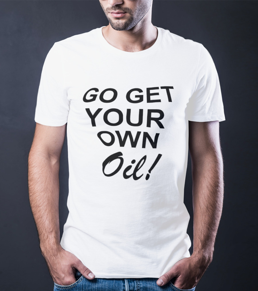 Go Get Your Own Oil T-Shirt
