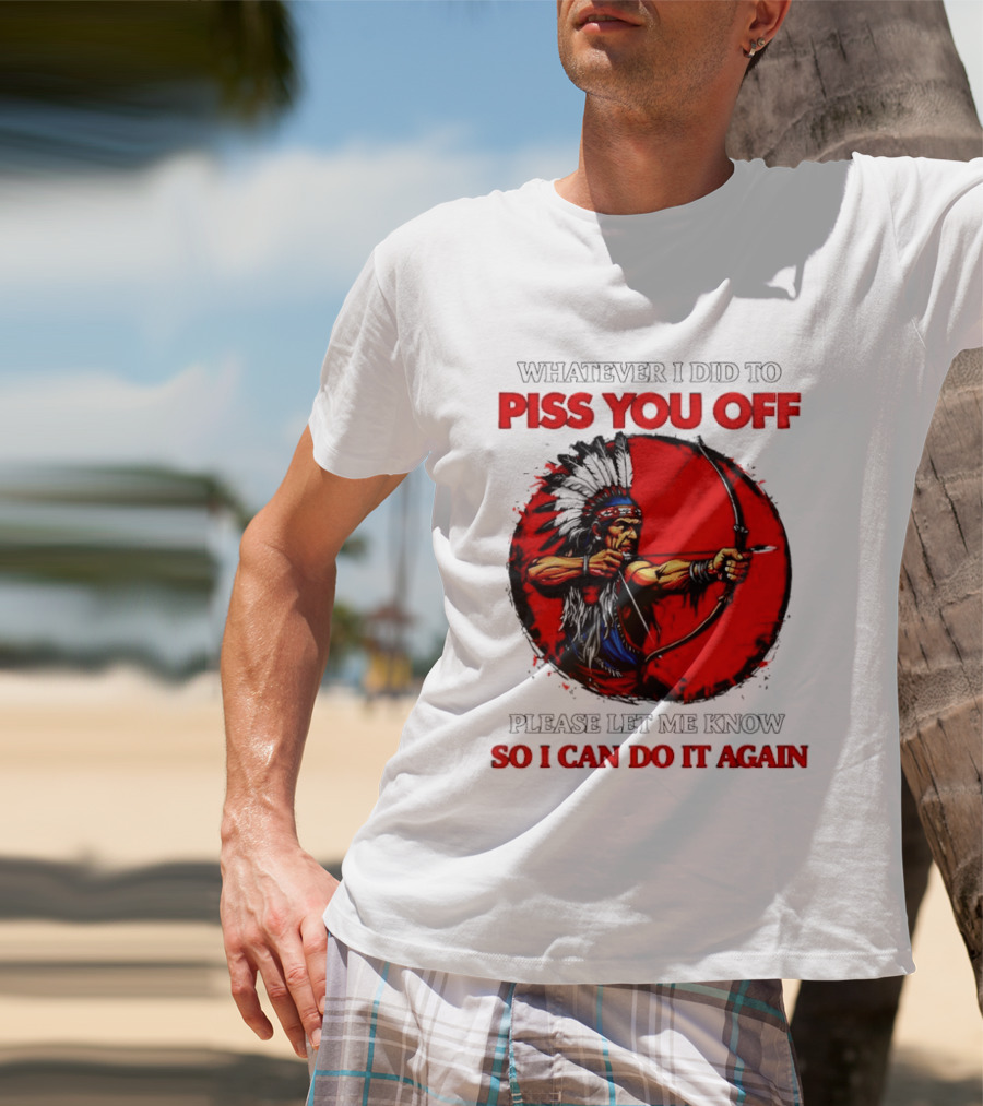 Whatever I Did To Piss You Off Please Let Me Know So I Can Do It Again Native American Archer T-Shirt