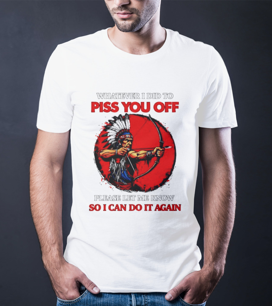 Whatever I Did To Piss You Off Please Let Me Know So I Can Do It Again Native American Archer T-Shirt