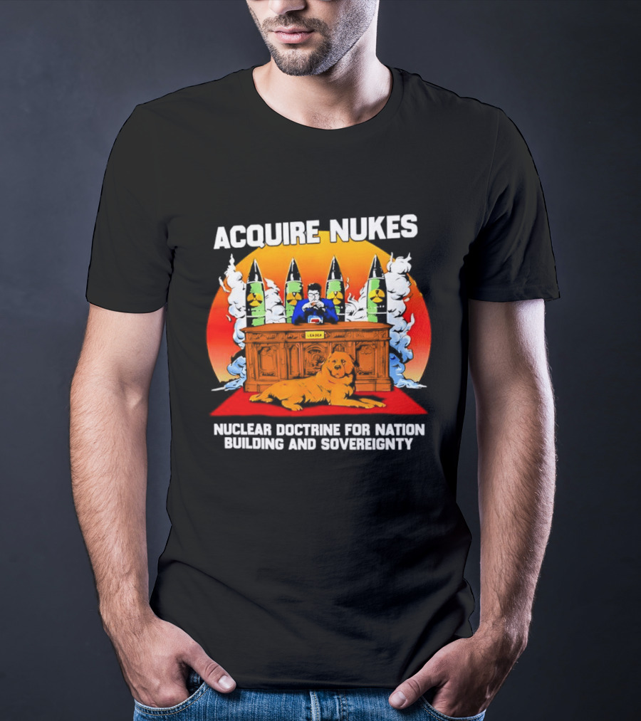 Acquire Nukes Nuclear Doctrine Nation Building Sovereignty T-Shirt