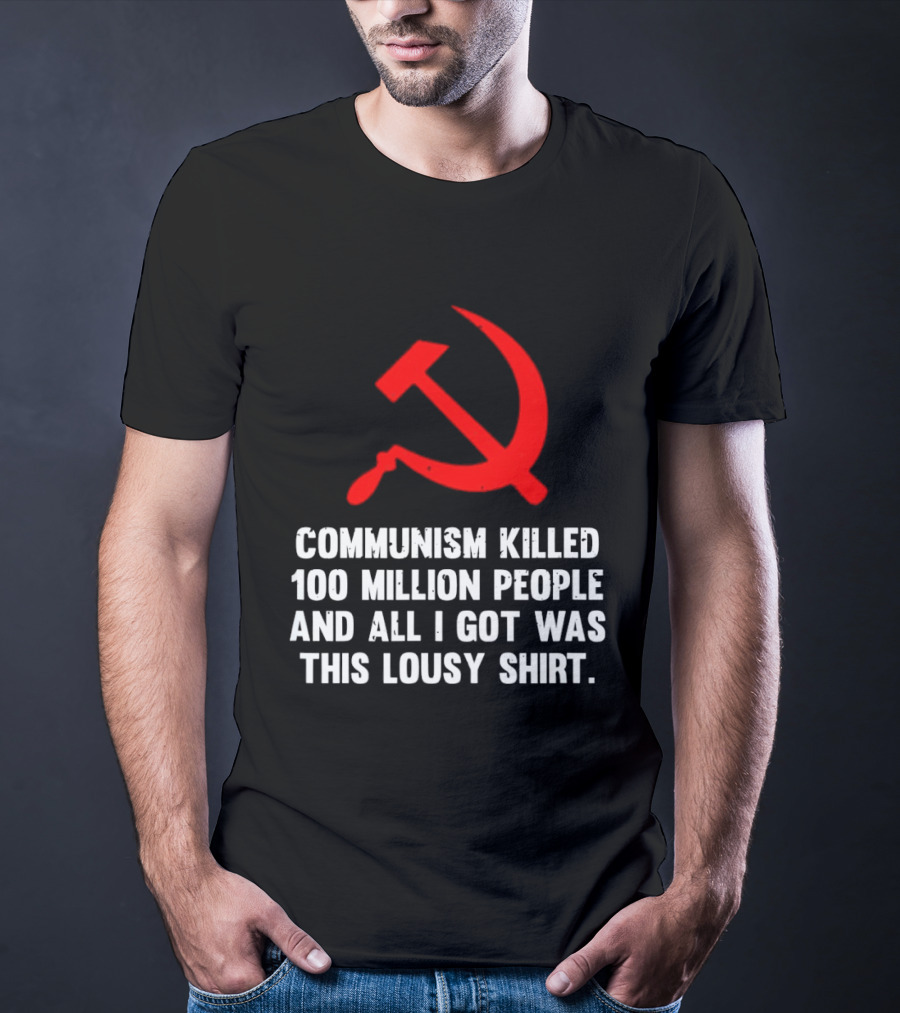 Communism Killed 100 Million People And All I Got Was This Lousy Hammer And Sickle T-Shirt