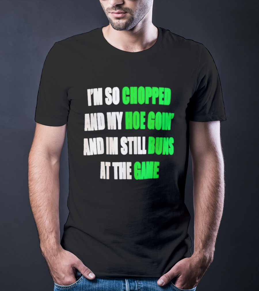 I'm So Chopped And My Hoe Goin' And I'm Still Runs At The Game T-Shirt