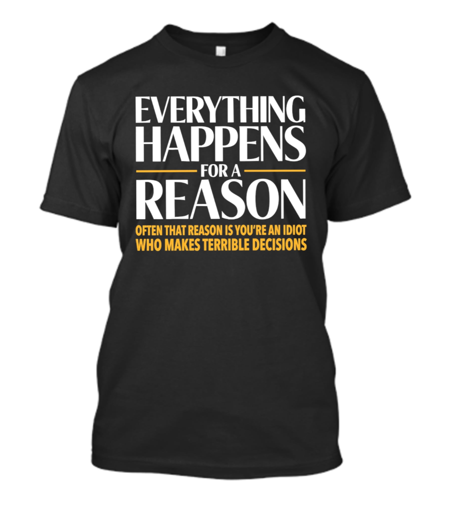 Everything Happens For A Reason Often That Reason Is You're An Idiot Who Makes Terrible Decisions T-Shirt