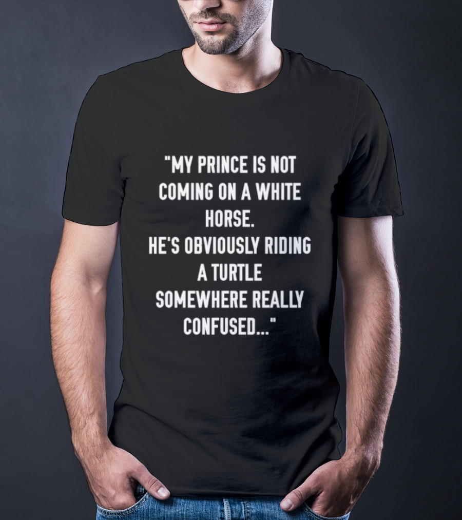 My Prince Is Not Coming On A White Horse He's Obviously Riding A Turtle Somewhere Really Confused T-Shirt