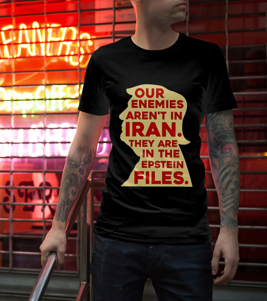 Our Enemies Aren't In Iran They Are In The Epstein Files Donald Trump T-Shirt