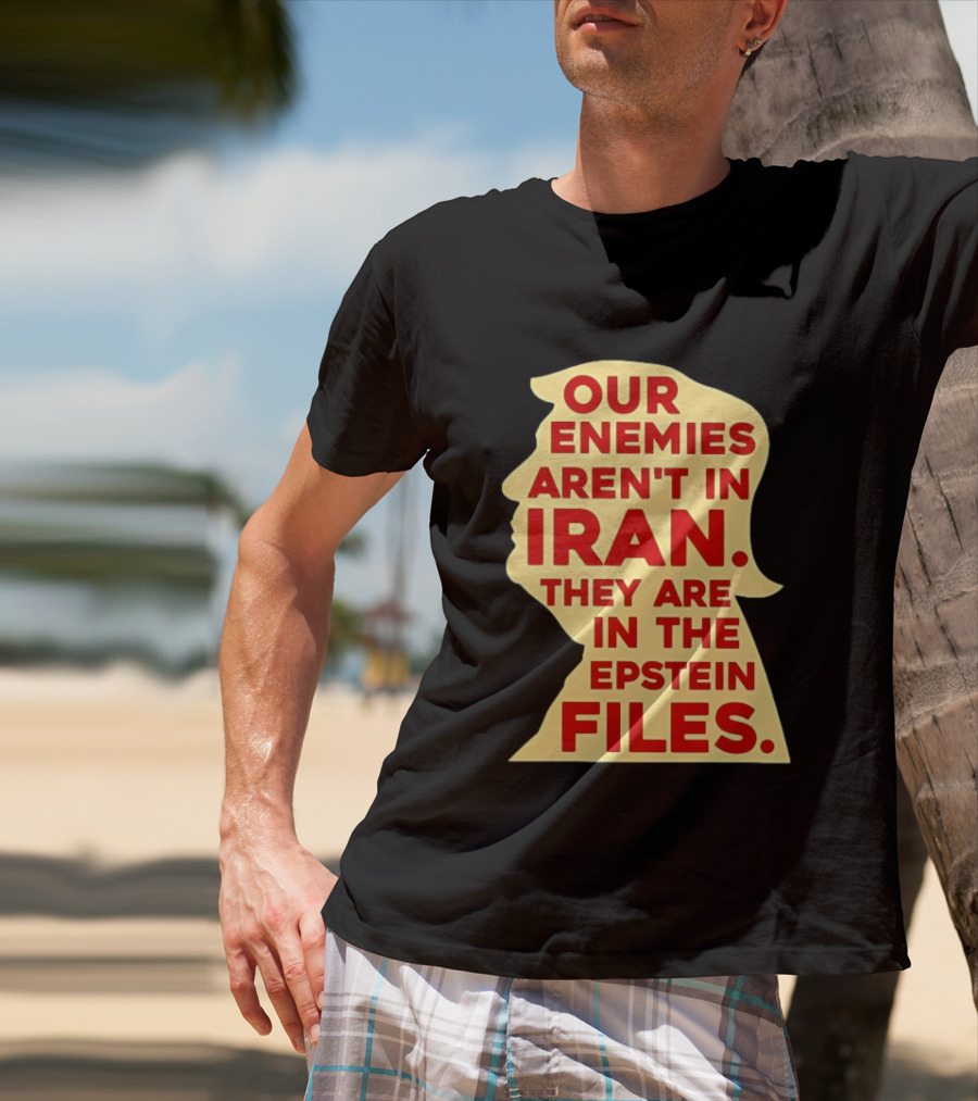 Our Enemies Aren't In Iran They Are In The Epstein Files Donald Trump T-Shirt