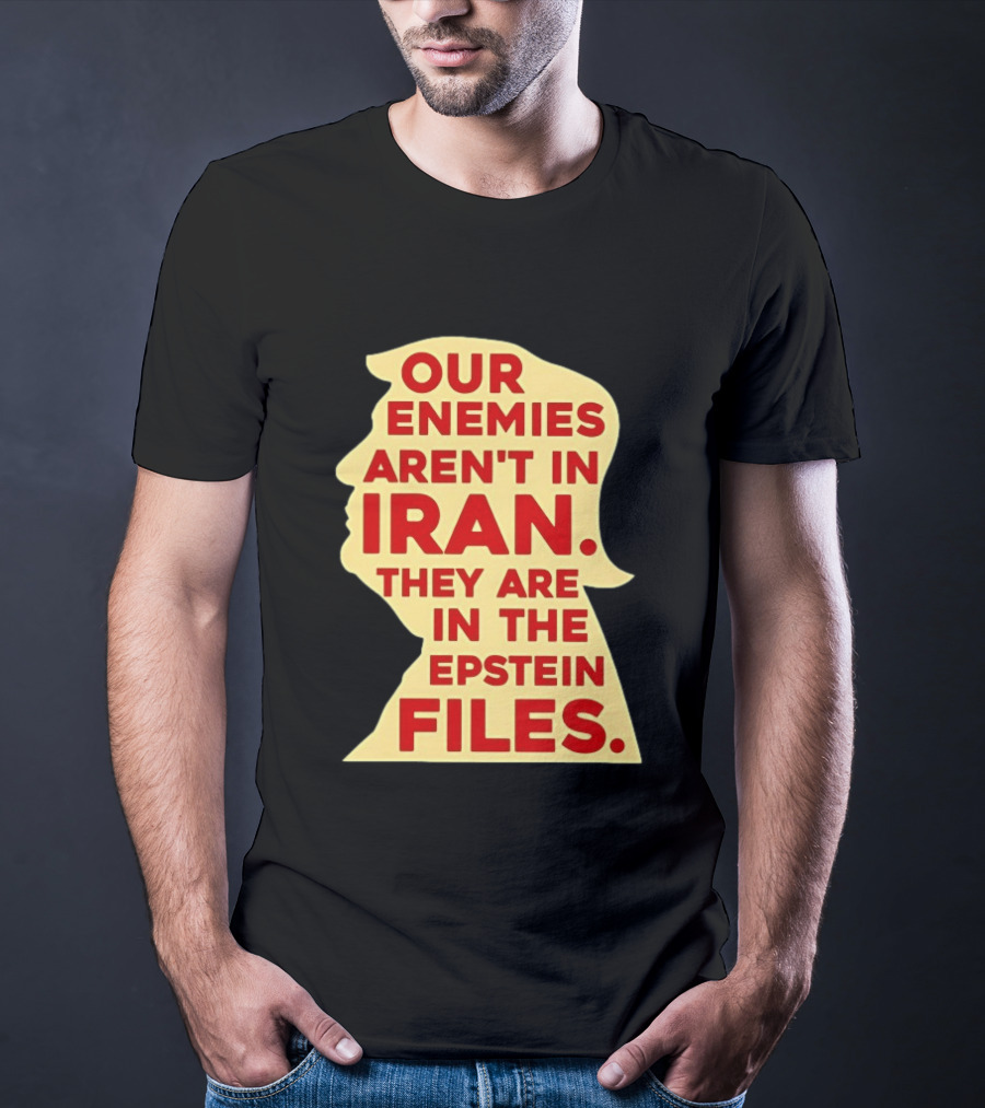Our Enemies Aren't In Iran They Are In The Epstein Files Donald Trump T-Shirt