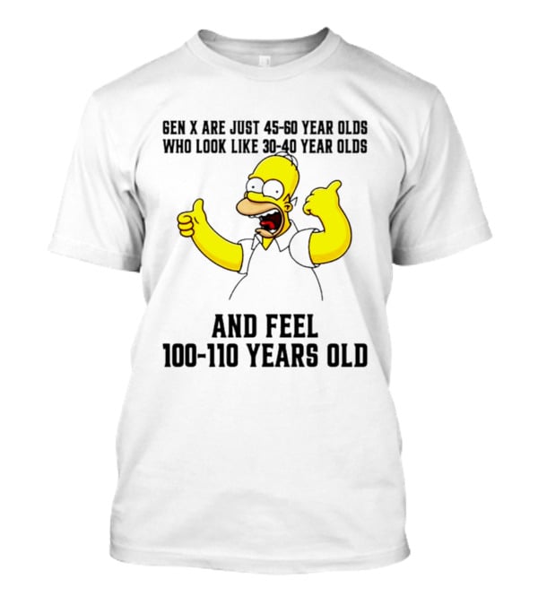 Gen X Are Just 45 60 Year Olds Who Look Like 30 40 Year Olds And Feel 100 110 Years Old T-Shirt
