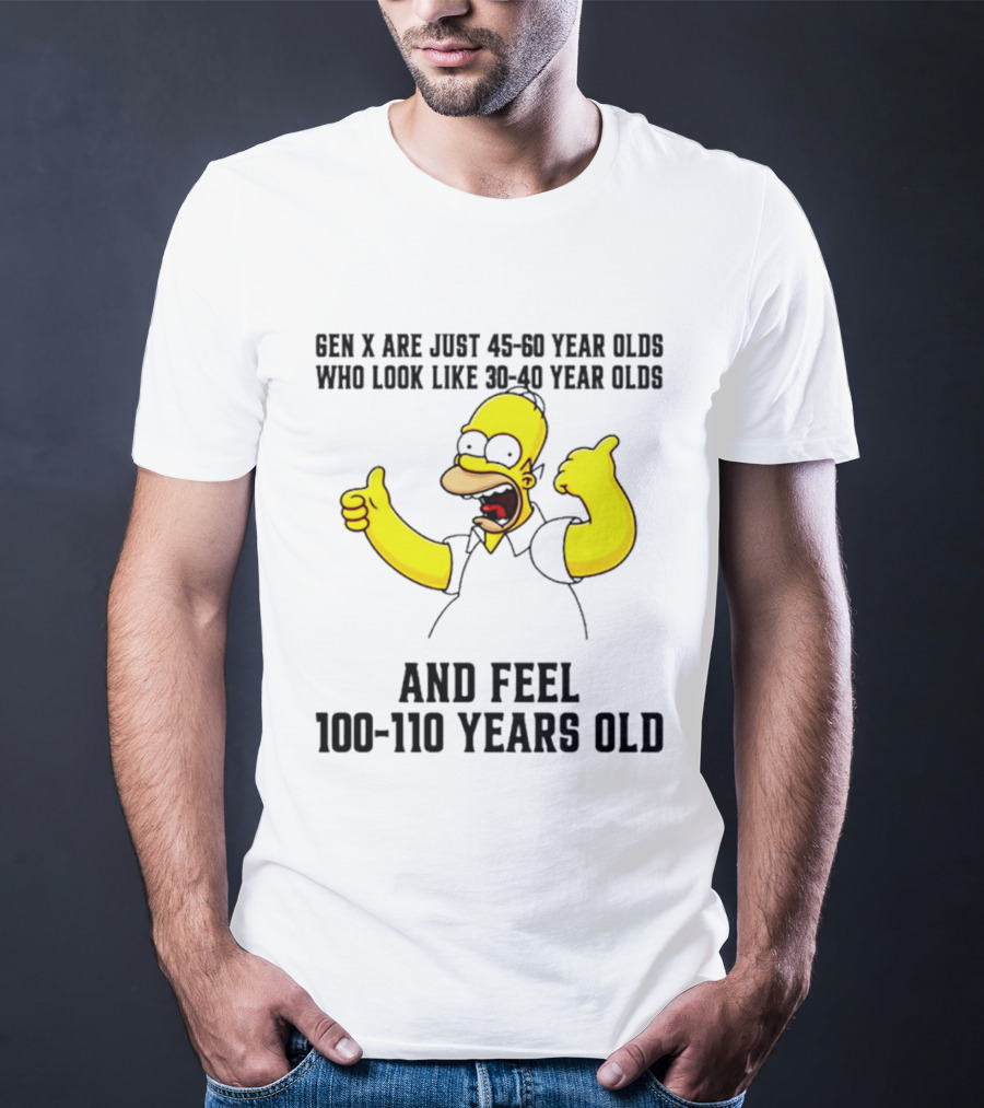 Gen X Are Just 45 60 Year Olds Who Look Like 30 40 Year Olds And Feel 100 110 Years Old T-Shirt