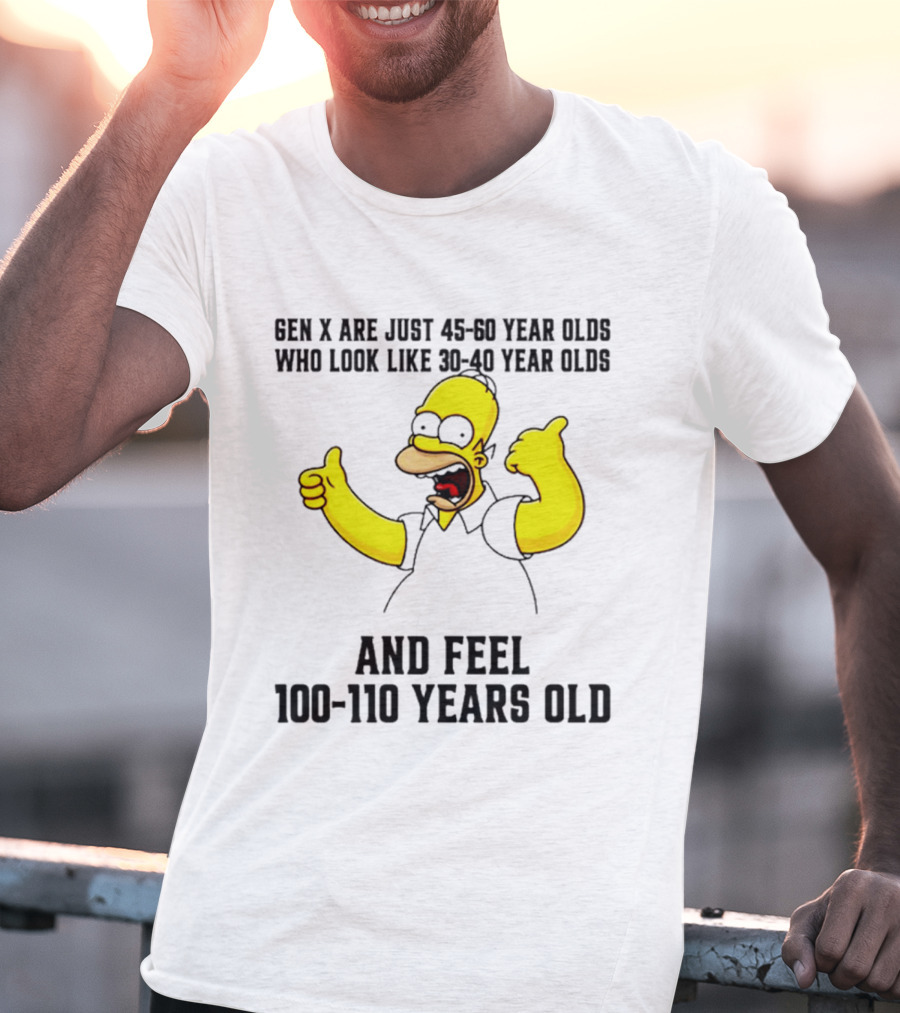 Gen X Are Just 45 60 Year Olds Who Look Like 30 40 Year Olds And Feel 100 110 Years Old T-Shirt