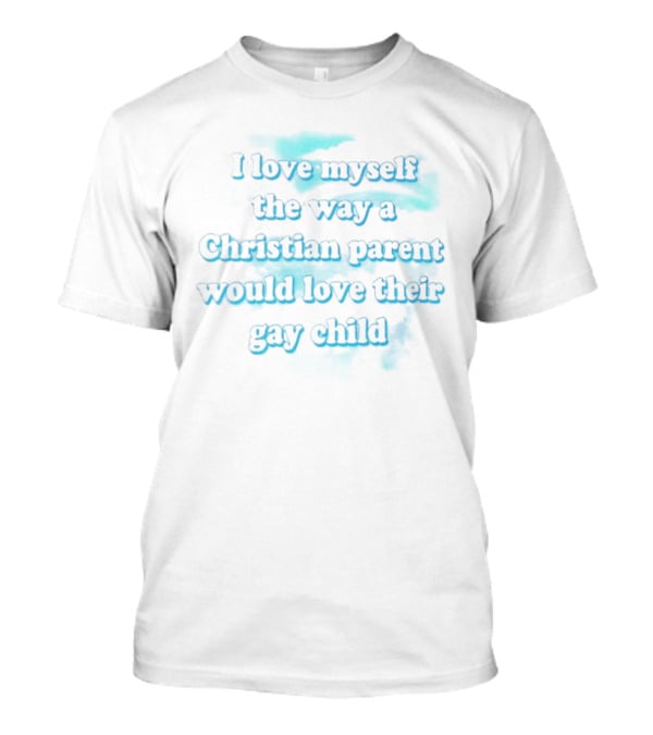 I Love Myself The Way A Christian Parent Would Love Their Gay Child T-Shirt