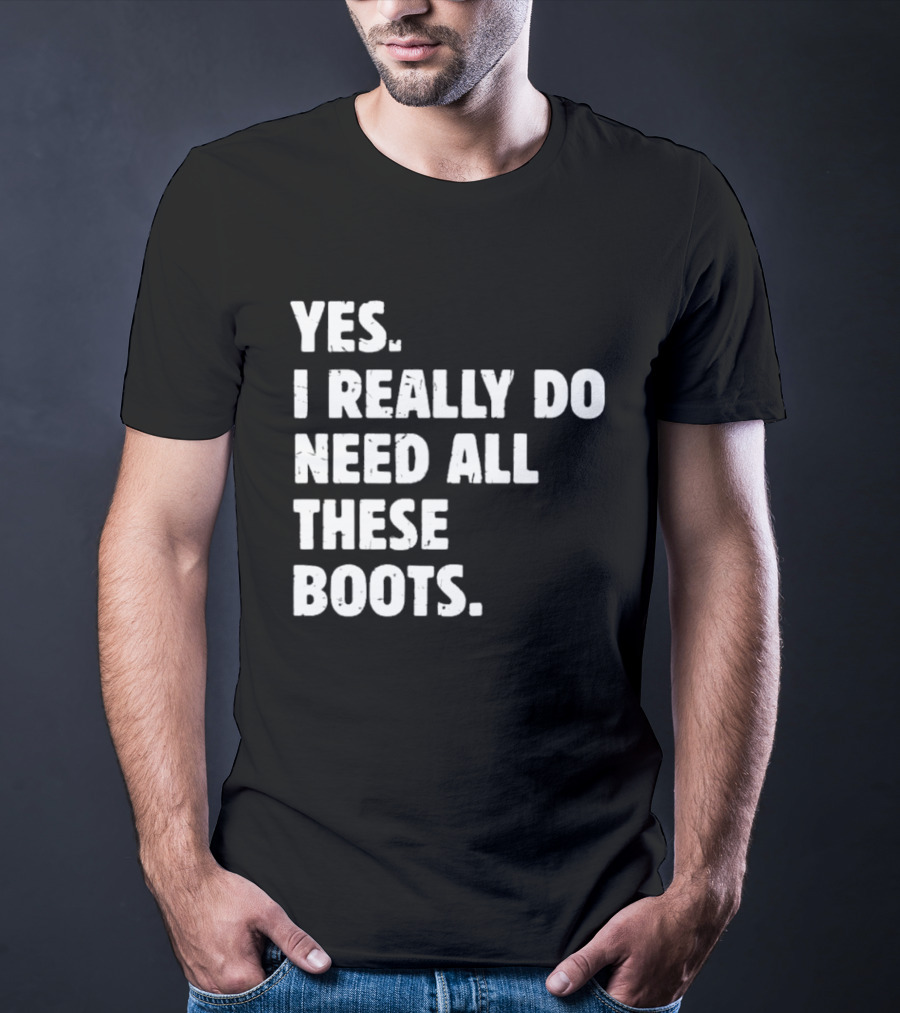Yes I Really Do Need All These Boots Fun Fashion T-Shirt
