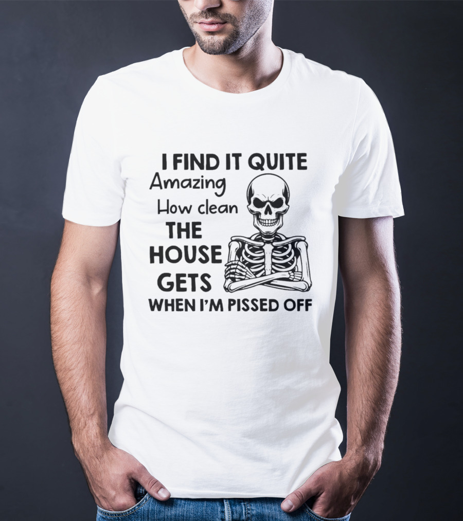I Find It Quite Amazing How Clean The House Gets When I'm Pissed Off Skeleton T-Shirt