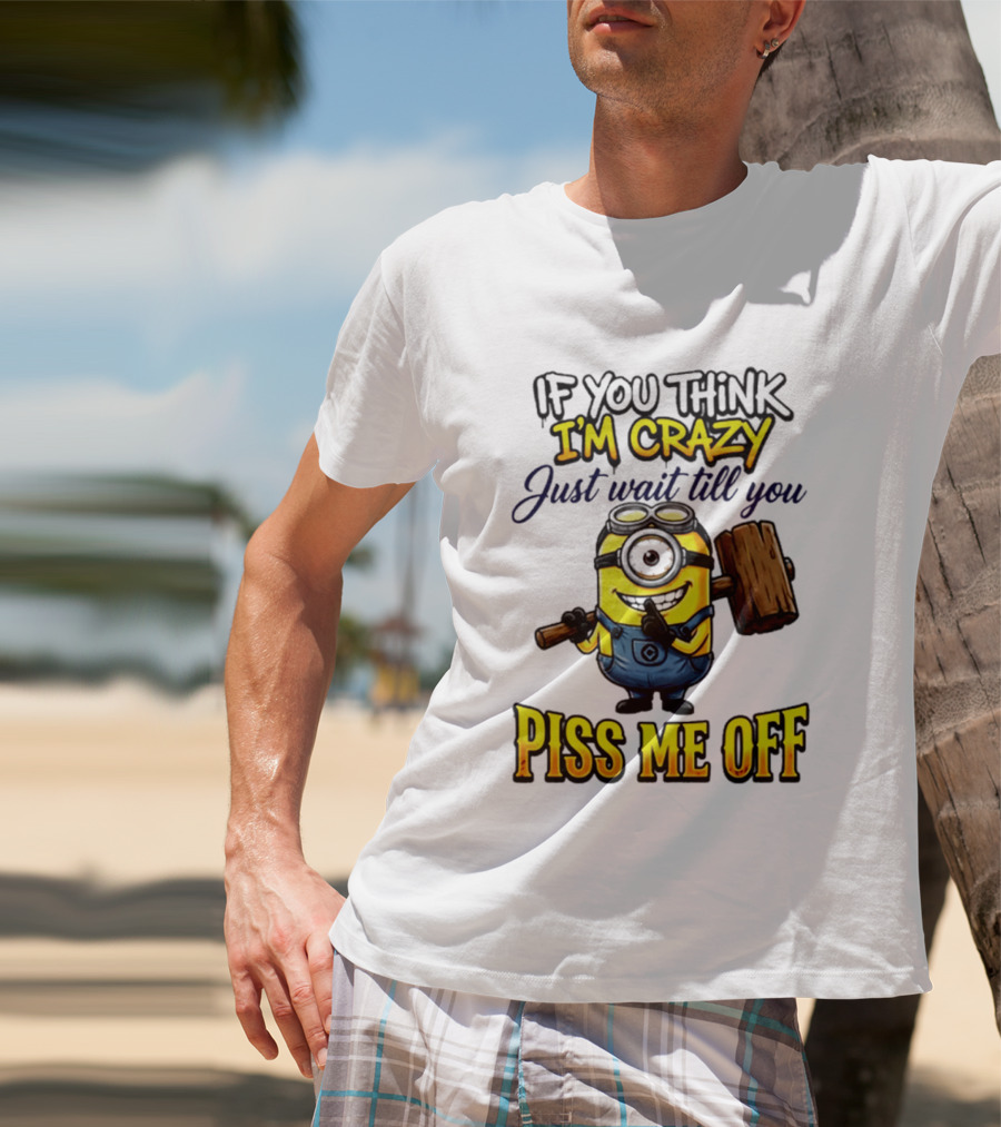 If You Think I'm Crazy Just Wait Till You Piss Me Off Minion T-Shirt