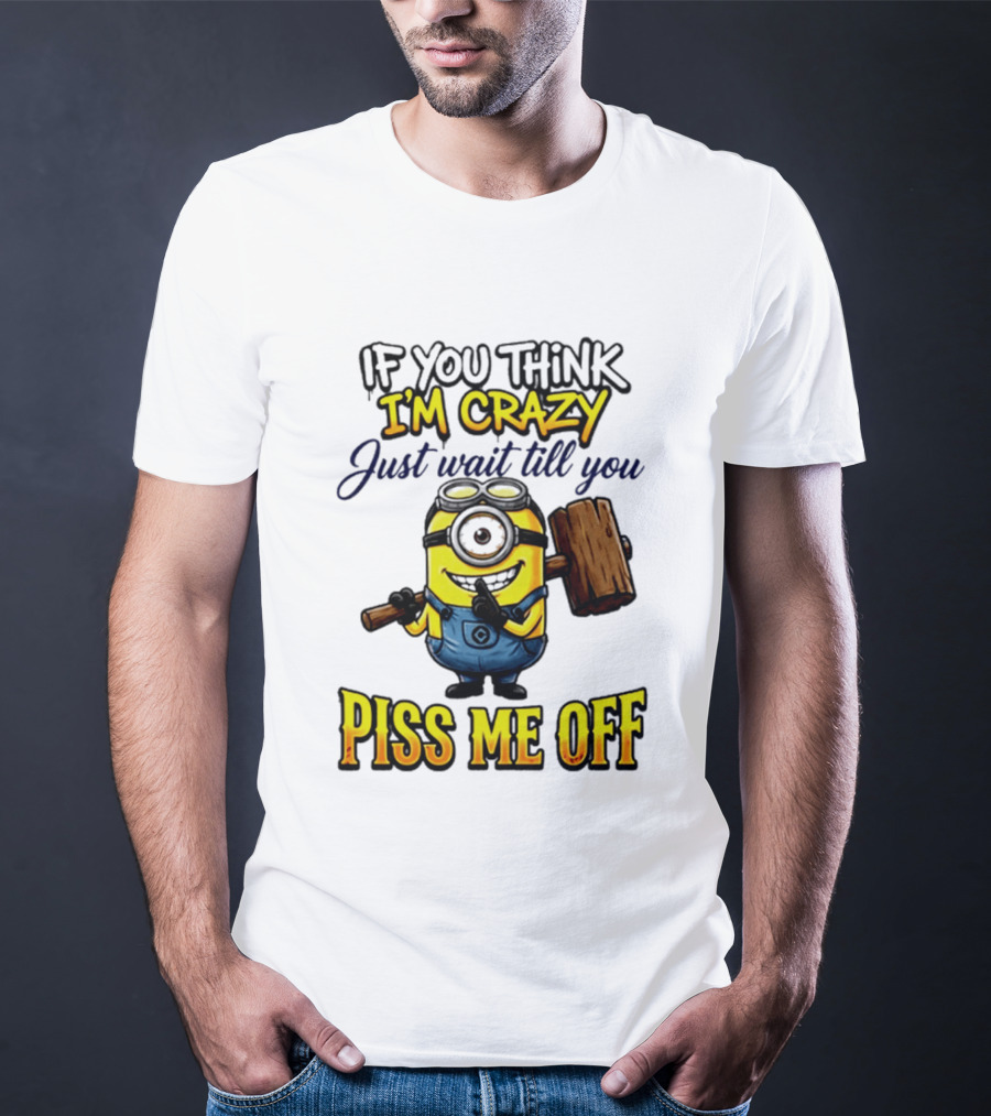 If You Think I'm Crazy Just Wait Till You Piss Me Off Minion T-Shirt