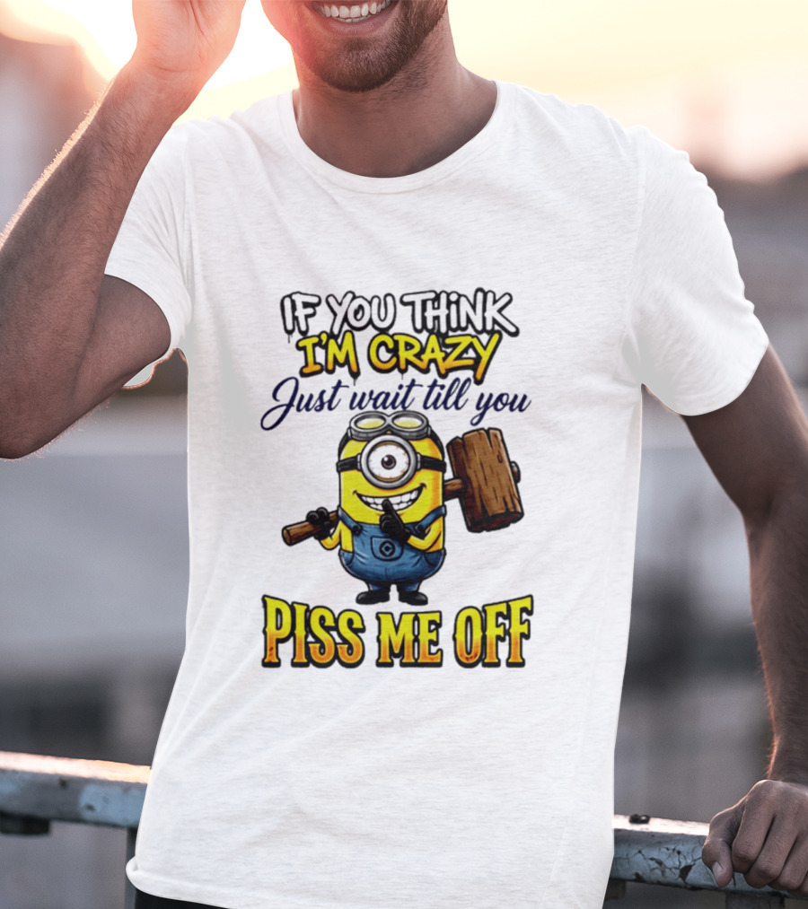 If You Think I'm Crazy Just Wait Till You Piss Me Off Minion T-Shirt
