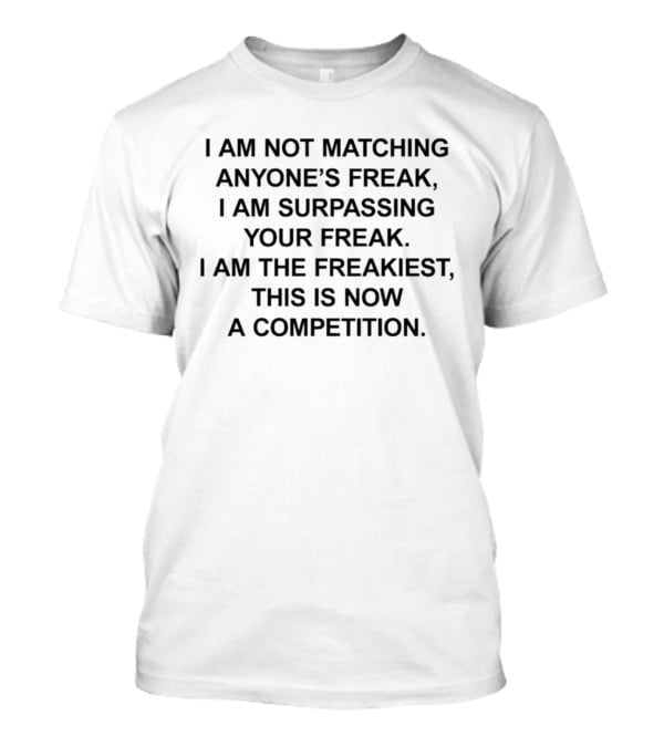 I Am Not Matching Anyone's Freak I Am Surpassing Your Freak I Am The Freakiest This Is Now A Competition T-Shirt