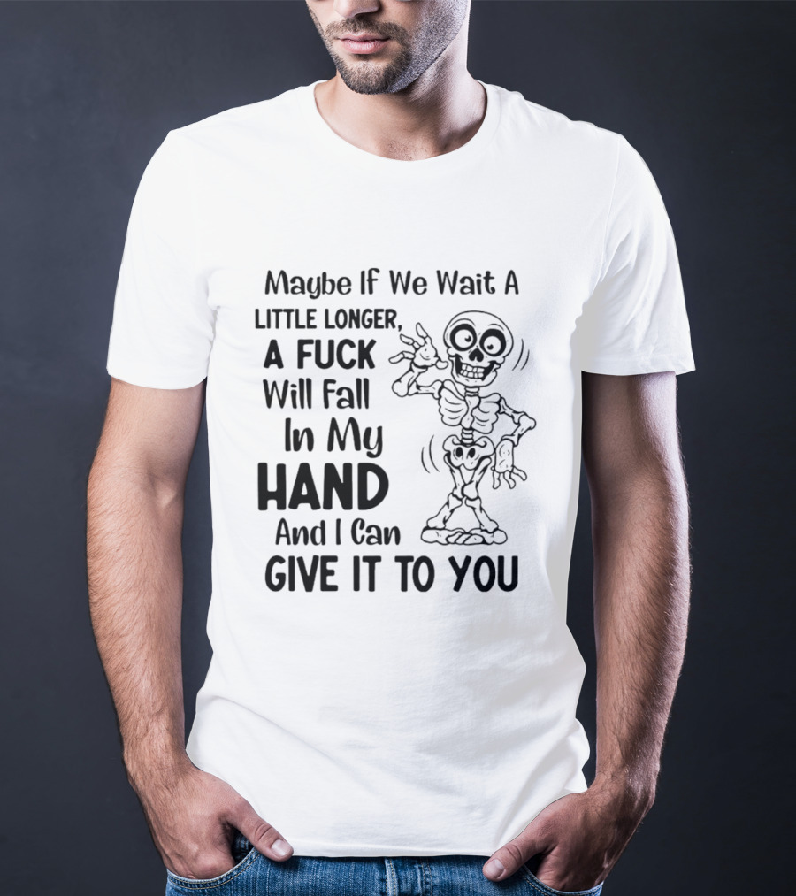 Maybe If We Wait A Little Longer A Fuck Will Fall In My Hand And I Can Give It To You Skeleton T-Shirt