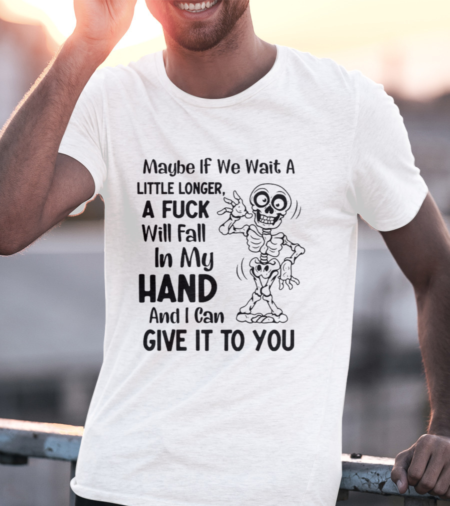 Maybe If We Wait A Little Longer A Fuck Will Fall In My Hand And I Can Give It To You Skeleton T-Shirt
