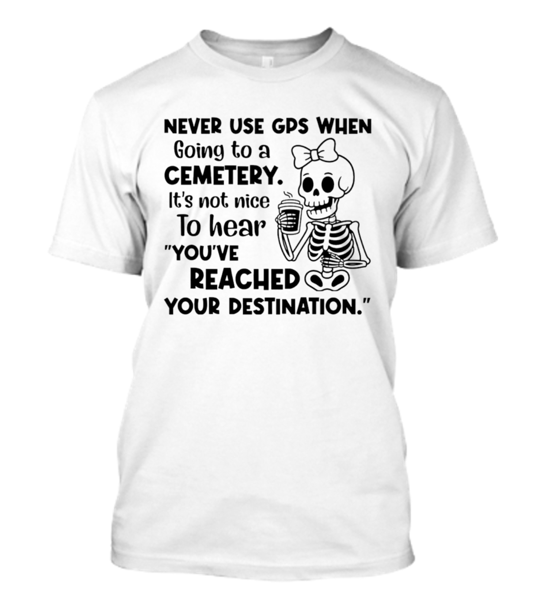Never Use GPS When Going To A Cemetery It's Not Nice To Hear You've Reached Your Destination Skeleton T-Shirt
