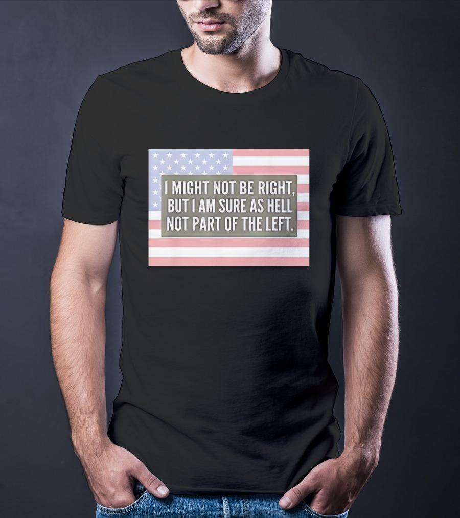 I Might Not Be Right But I Am Sure As Hell Not Part Of The Left American Flag T-Shirt