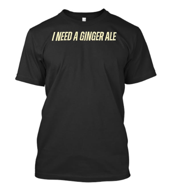 I Need A Ginger Ale T-Shirt