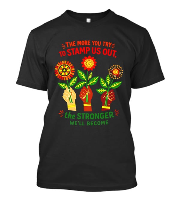 The More You Try To Stamp Us Out The Stronger We'll Become Flowers And Fists T-Shirt