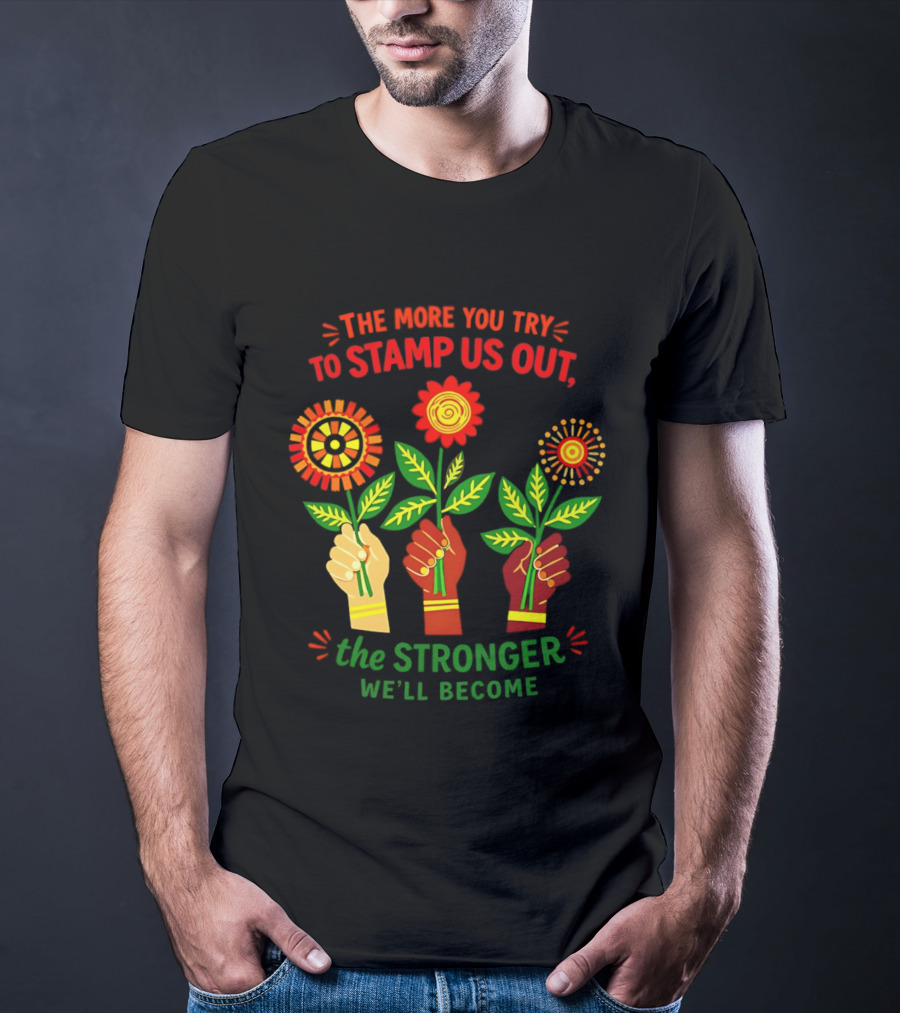 The More You Try To Stamp Us Out The Stronger We'll Become Flowers And Fists T-Shirt