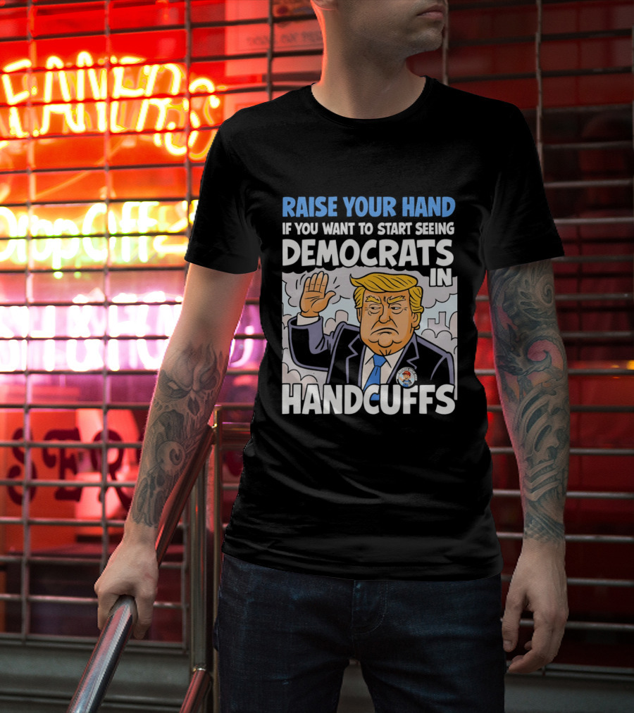 Raise Your Hand If You Want To Start Seeing Democrats In Handcuffs T-Shirt