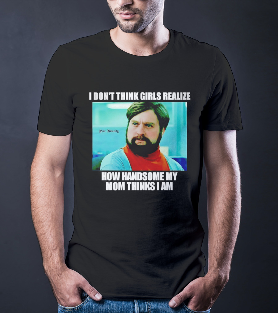 Zach Galifianakis I Don't Think Girls Realize How Handsome My Mom Thinks I Am Pure Hilarity T-Shirt