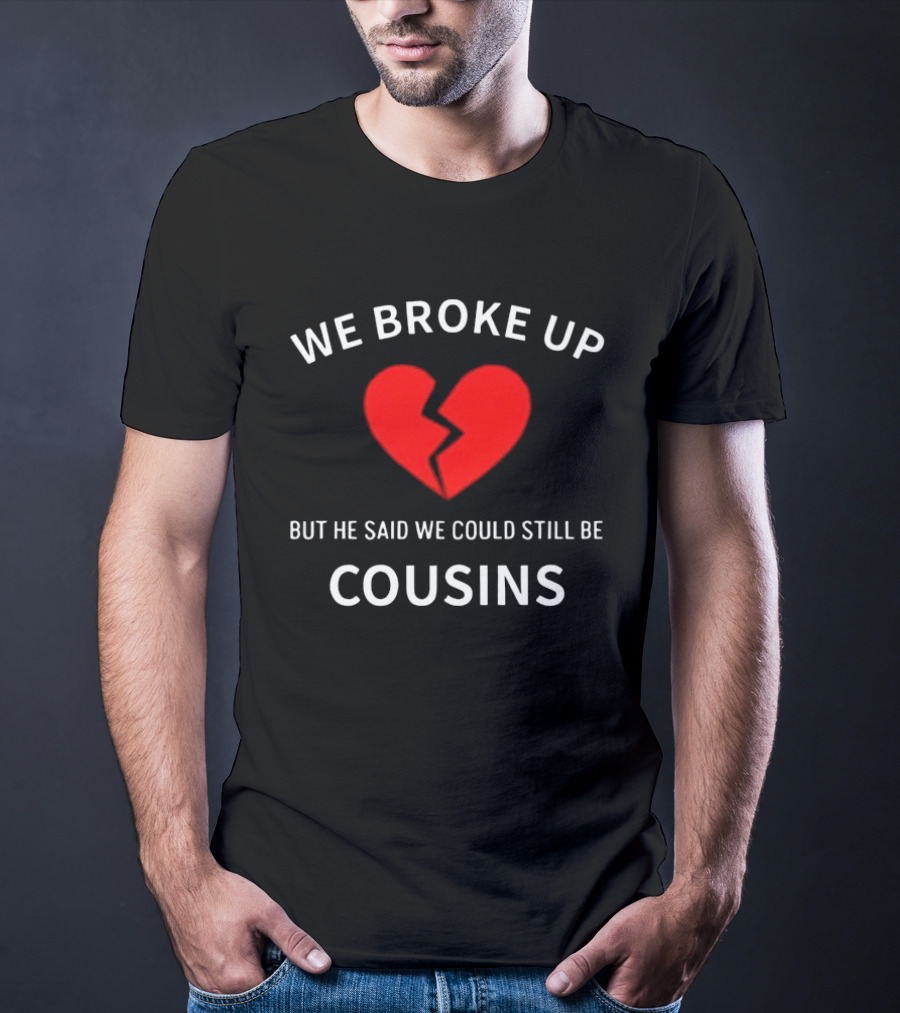 We Broke Up But He Said We Could Still Be Cousins Broken Heart T-Shirt