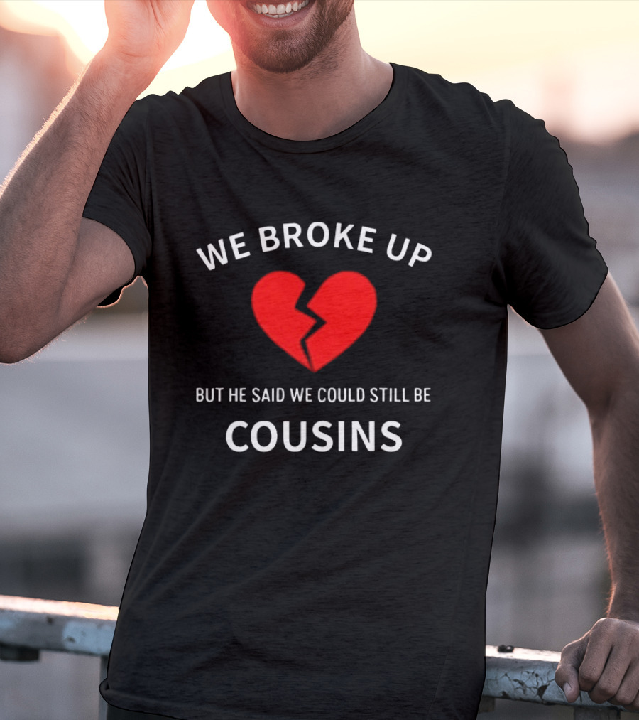 We Broke Up But He Said We Could Still Be Cousins Broken Heart T-Shirt