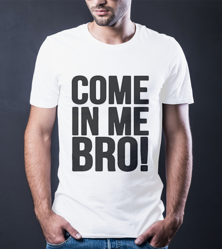 Come In Me Bro T-Shirt